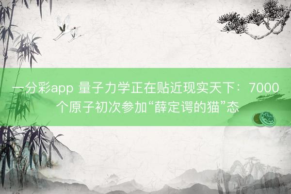 一分彩app 量子力學正在貼近現(xiàn)實天下：7000 個原子初次參加“薛定諤的貓”態(tài)