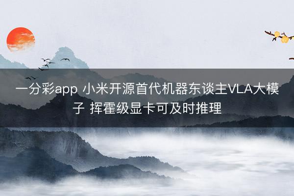 一分彩app 小米開源首代機(jī)器東談主VLA大模子 揮霍級(jí)顯卡可及時(shí)推理