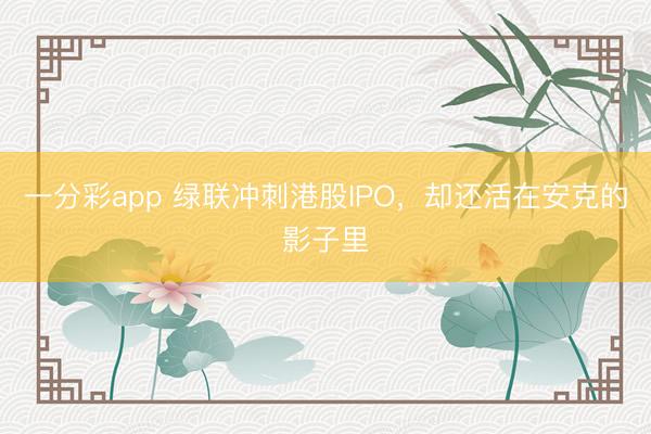 一分彩app 綠聯(lián)沖刺港股IPO，卻還活在安克的影子里