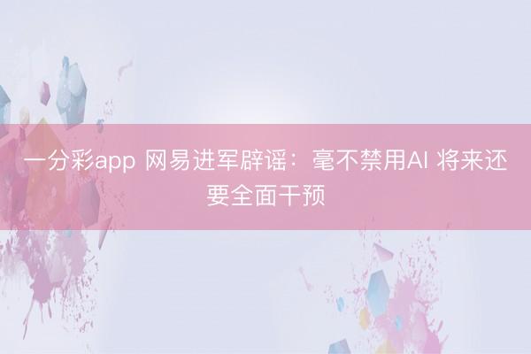 一分彩app 網(wǎng)易進(jìn)軍辟謠：毫不禁用AI 將來還要全面干預(yù)