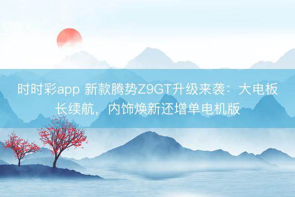 時時彩app 新款騰勢Z9GT升級來襲：大電板長續航，內飾煥新還增單電機版