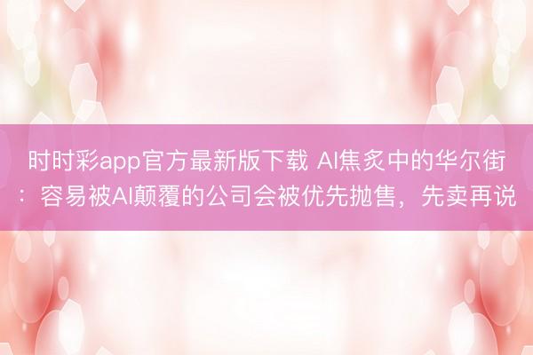 時(shí)時(shí)彩app官方最新版下載 AI焦炙中的華爾街:容易被AI顛覆的公司會(huì)被優(yōu)先拋售,先賣再說(shuō)