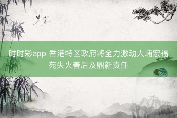 時時彩app 香港特區(qū)政府將全力激動大埔宏福苑失火善后及鼎新責(zé)任