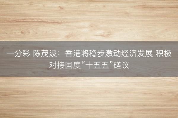一分彩 陳茂波：香港將穩(wěn)步激動(dòng)經(jīng)濟(jì)發(fā)展 積極對接國度“十五五”磋議