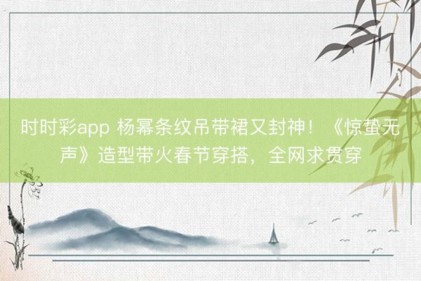 時時彩app 楊冪條紋吊帶裙又封神！《驚蟄無聲》造型帶火春節穿搭，全網求貫穿