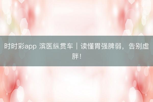 時時彩app 濱醫縱貫車|讀懂胃強脾弱,告別虛胖!