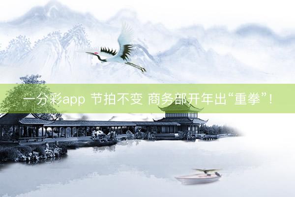 一分彩app 節拍不變 商務部開年出“重拳”！