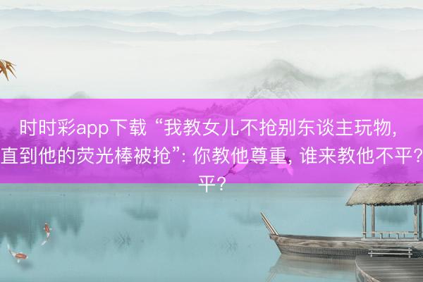 時時彩app下載 “我教女兒不搶別東談主玩物, 直到他的熒光棒被搶”: 你教他尊重, 誰來教他不平?