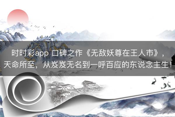 時時彩app 口碑之作《無敵妖尊在王人市》，天命所至，從岌岌無名到一呼百應(yīng)的東說念主生！
