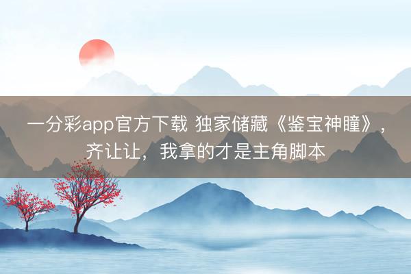 一分彩app官方下載 獨家儲藏《鑒寶神瞳》，齊讓讓，我拿的才是主角腳本