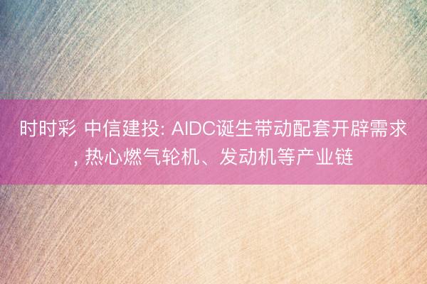 時時彩 中信建投: AIDC誕生帶動配套開辟需求， 熱心燃氣輪機、發動機等產業鏈