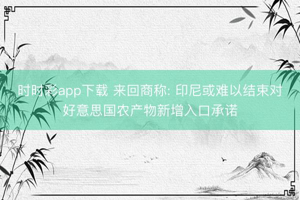 時(shí)時(shí)彩app下載 來回商稱: 印尼或難以結(jié)束對(duì)好意思國(guó)農(nóng)產(chǎn)物新增入口承諾