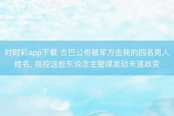 時時彩app下載 古巴公布被軍方擊斃的四名男人姓名， 指控這些東說念主密謀發動未遂政變