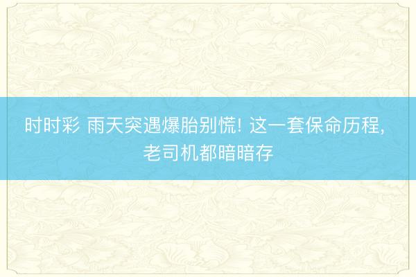 時(shí)時(shí)彩 雨天突遇爆胎別慌! 這一套保命歷程， 老司機(jī)都暗暗存