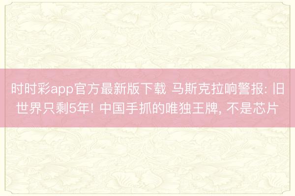 時(shí)時(shí)彩app官方最新版下載 馬斯克拉響警報(bào): 舊世界只剩5年! 中國(guó)手抓的唯獨(dú)王牌， 不是芯片