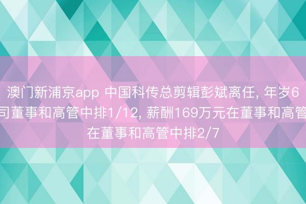 澳門新浦京app 中國科傳總剪輯彭斌離任, 年歲61歲在公司董事和高管中排1/12, 薪酬169萬元在董事和高管中排2/7