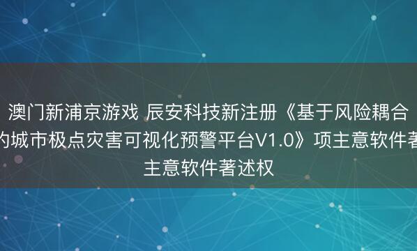 澳門新浦京游戲 辰安科技新注冊《基于風險耦合分析的城市極點災害可視化預警平臺V1.0》項主意軟件著述權