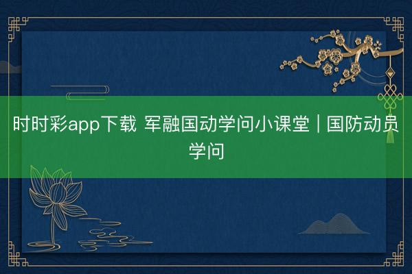 時時彩app下載 軍融國動學問小課堂 | 國防動員學問