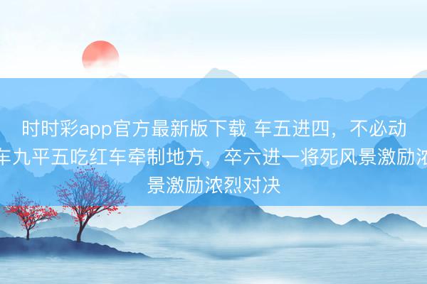 時(shí)時(shí)彩app官方最新版下載 車五進(jìn)四，不必動(dòng)將，黑車九平五吃紅車牽制地方，卒六進(jìn)一將死風(fēng)景激勵(lì)濃烈對(duì)決
