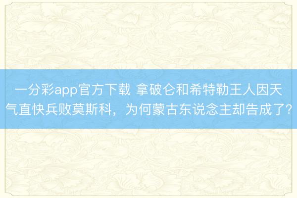 一分彩app官方下載 拿破侖和希特勒王人因天氣直快兵敗莫斯科，為何蒙古東說念主卻告成了？