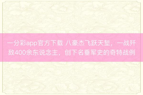一分彩app官方下載 八豪杰飛躍天塹，一戰殲敵400余東說念主，創下名垂軍史的奇特戰例